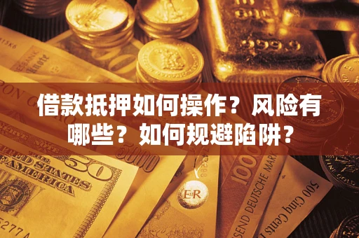 武汉借款抵押如何操作?风险有哪些?如何规避陷阱? 武汉借款抵押如何操作?风险有哪些?如何规避陷阱?