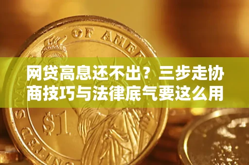 武汉网贷高息还不出？三步走协商技巧与法律底气要这么用
