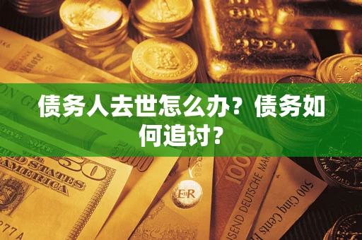武汉债务人去世怎么办？债务如何追讨？