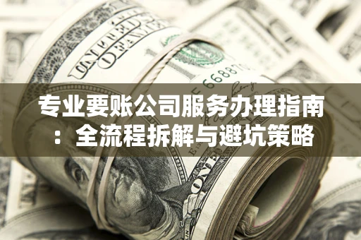 武汉专业要账公司服务办理指南：全流程拆解与避坑策略