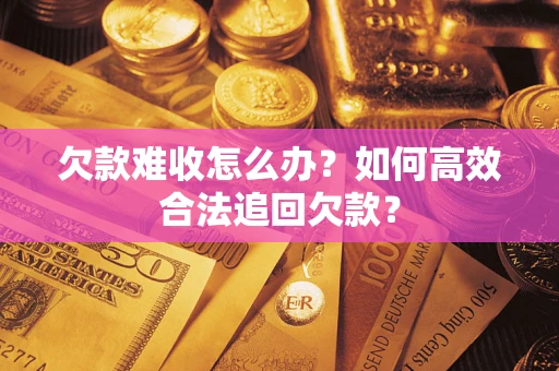 武汉欠款难收怎么办？如何高效合法追回欠款？