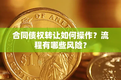 武汉合同债权转让如何操作？流程有哪些风险？