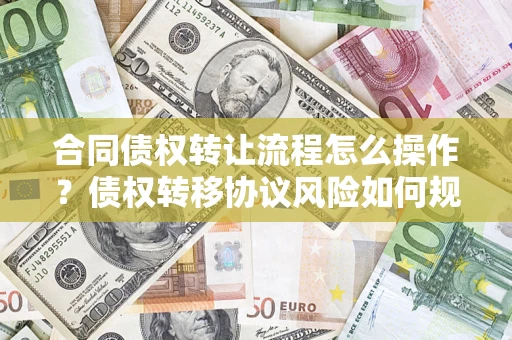 武汉合同债权转让流程怎么操作？债权转移协议风险如何规避？