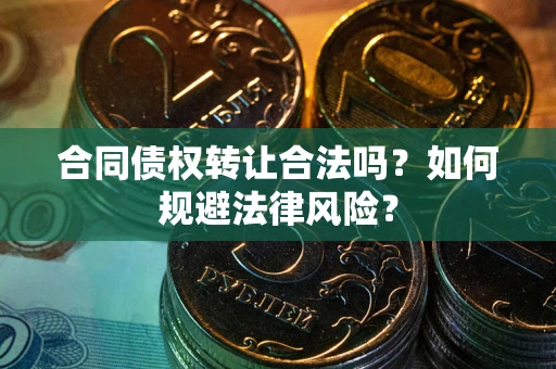 武汉合同债权转让合法吗？如何规避法律风险？