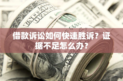 武汉借款诉讼如何快速胜诉？证据不足怎么办？