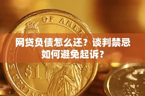 武汉网贷负债怎么还？谈判禁忌如何避免起诉？