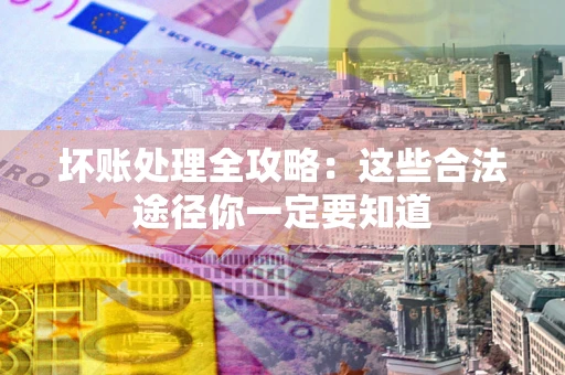 武汉坏账处理全攻略：这些合法途径你一定要知道