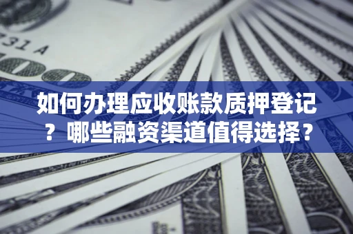 武汉如何办理应收账款质押登记？哪些融资渠道值得选择？