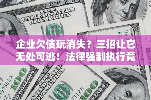 武汉企业欠债玩消失？三招让它无处可逃！法律强制执行竟比讨债公司还狠？