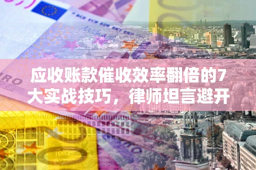 武汉应收账款催收效率翻倍的7大实战技巧，律师坦言避开这些法律雷区最关键