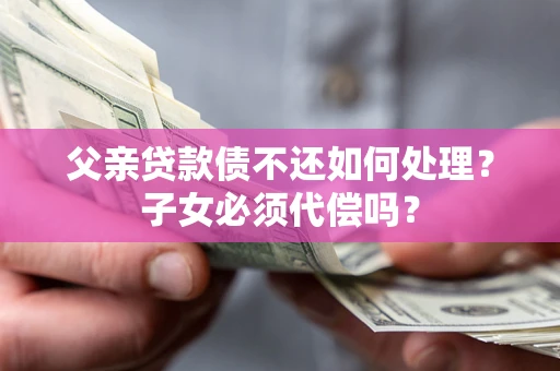 武汉父亲贷款债不还如何处理？子女必须代偿吗？