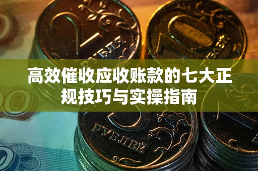 武汉高效催收应收账款的七大正规技巧与实操指南