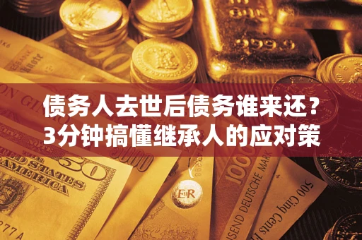 武汉债务人去世后债务谁来还？3分钟搞懂继承人的应对策略