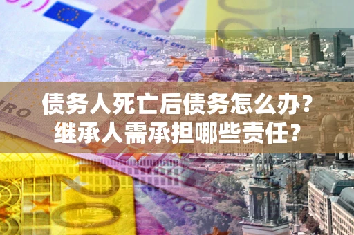 武汉债务人死亡后债务怎么办？继承人需承担哪些责任？