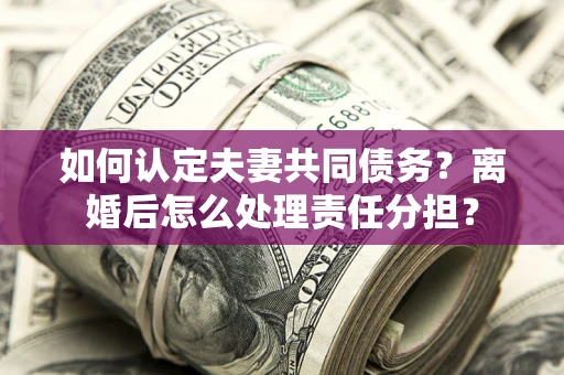 武汉如何认定夫妻共同债务？离婚后怎么处理责任分担？