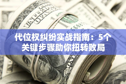 武汉代位权纠纷实战指南：5个关键步骤助你扭转败局