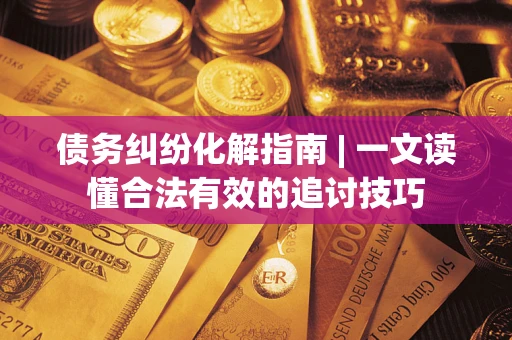武汉债务纠纷化解指南 | 一文读懂合法有效的追讨技巧