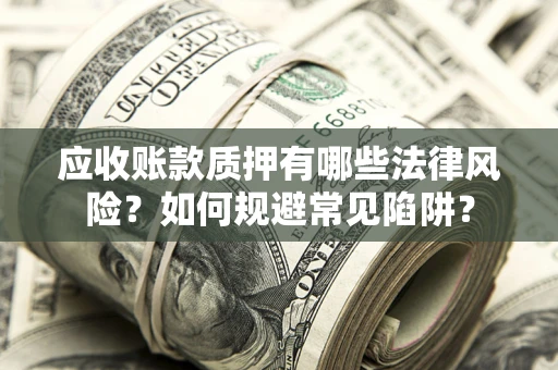 武汉应收账款质押有哪些法律风险？如何规避常见陷阱？
