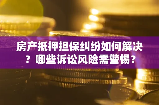 武汉房产抵押担保纠纷如何解决？哪些诉讼风险需警惕？