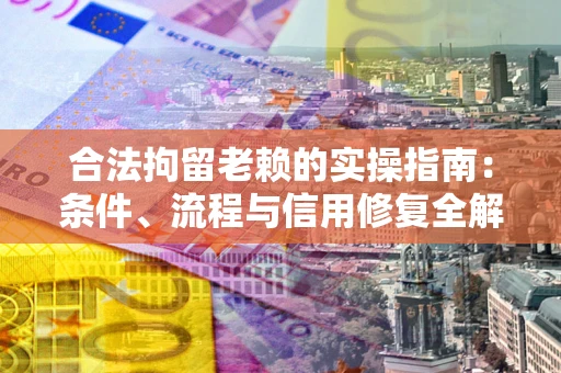 武汉合法拘留老赖的实操指南：条件、流程与信用修复全解析