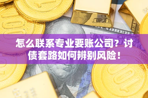 武汉怎么联系专业要账公司？讨债套路如何辨别风险！