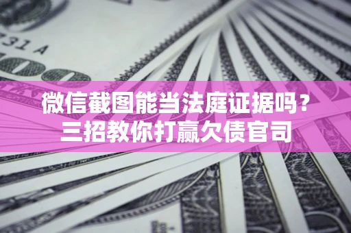 武汉微信截图能当法庭证据吗？三招教你打赢欠债官司