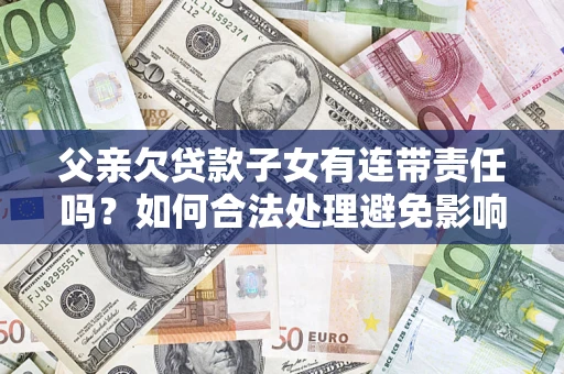 武汉父亲欠贷款子女有连带责任吗？如何合法处理避免影响？