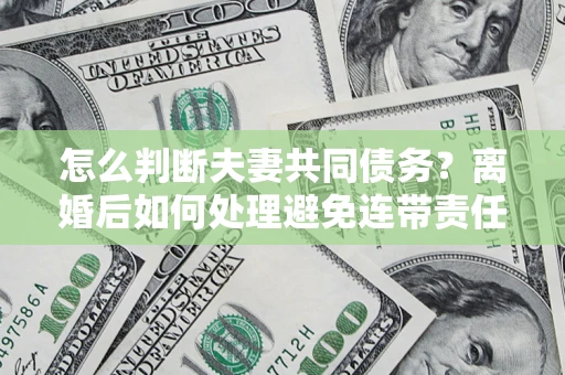 武汉怎么判断夫妻共同债务？离婚后如何处理避免连带责任？