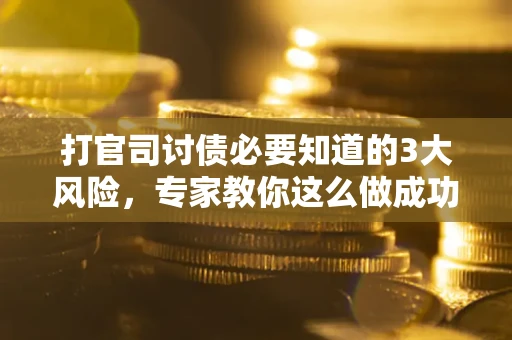 武汉打官司讨债必要知道的3大风险，专家教你这么做成功率飙升
